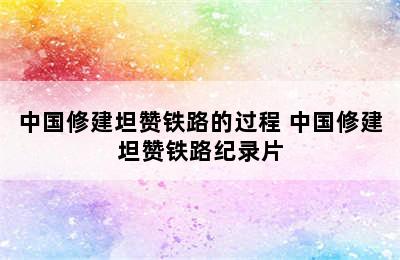 中国修建坦赞铁路的过程 中国修建坦赞铁路纪录片